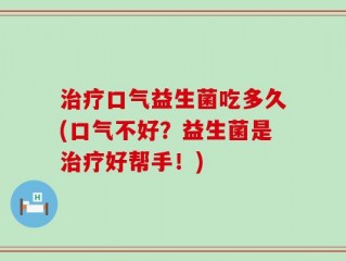 治疗口气益生菌吃多久(口气不好？益生菌是治疗好帮手！)