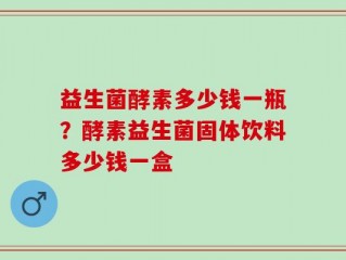 益生菌酵素多少钱一瓶？酵素益生菌固体饮料多少钱一盒