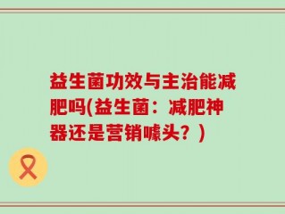益生菌功效与主治能减肥吗(益生菌：减肥神器还是营销噱头？)