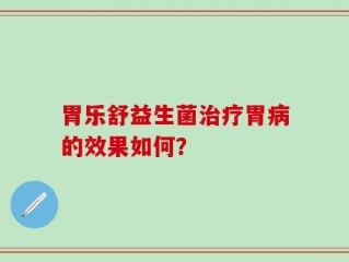 胃乐舒益生菌治疗胃病的效果如何？