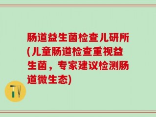 肠道益生菌检查儿研所(儿童肠道检查重视益生菌，专家建议检测肠道微生态)