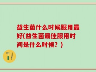 益生菌什么时候服用最好(益生菌最佳服用时间是什么时候？)