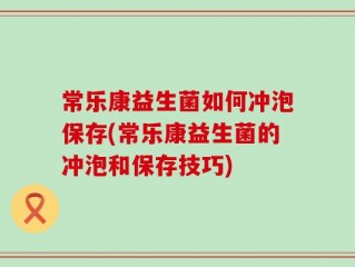 常乐康益生菌如何冲泡保存(常乐康益生菌的冲泡和保存技巧)