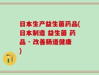 日本生产益生菌药品(日本制造 益生菌 药品 - 改善肠道健康)