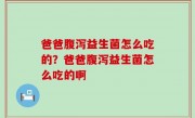 爸爸腹泻益生菌怎么吃的？爸爸腹泻益生菌怎么吃的啊