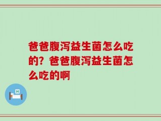 爸爸腹泻益生菌怎么吃的？爸爸腹泻益生菌怎么吃的啊