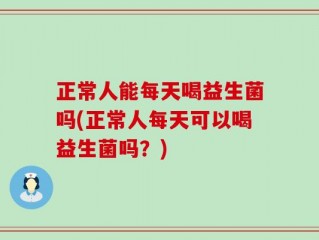 正常人能每天喝益生菌吗(正常人每天可以喝益生菌吗？)