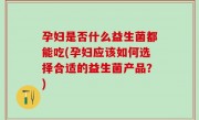 孕妇是否什么益生菌都能吃(孕妇应该如何选择合适的益生菌产品？)