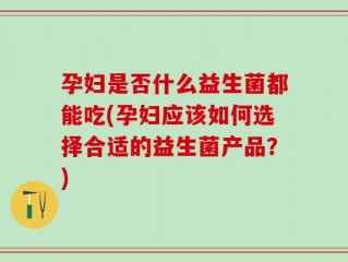 孕妇是否什么益生菌都能吃(孕妇应该如何选择合适的益生菌产品？)