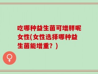 吃哪种益生菌可增胖呢女性(女性选择哪种益生菌能增重？)