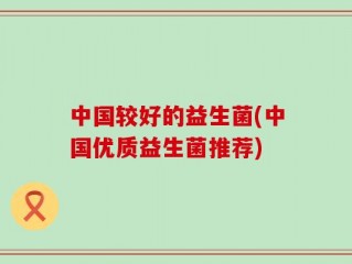 中国较好的益生菌(中国优质益生菌推荐)