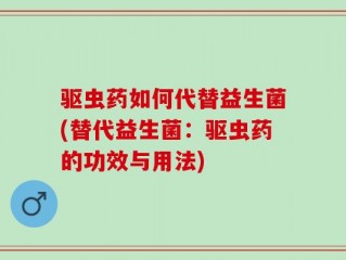 驱虫药如何代替益生菌(替代益生菌：驱虫药的功效与用法)