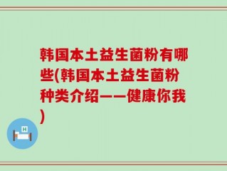 韩国本土益生菌粉有哪些(韩国本土益生菌粉种类介绍——健康你我)