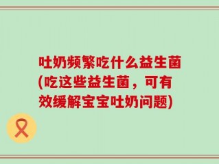 吐奶频繁吃什么益生菌(吃这些益生菌，可有效缓解宝宝吐奶问题)