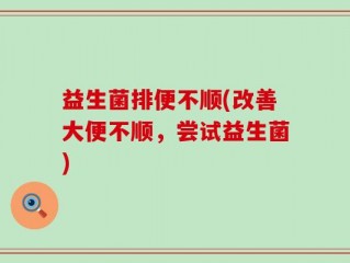 益生菌排便不顺(改善大便不顺，尝试益生菌)