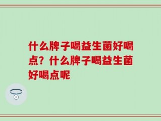 什么牌子喝益生菌好喝点？什么牌子喝益生菌好喝点呢