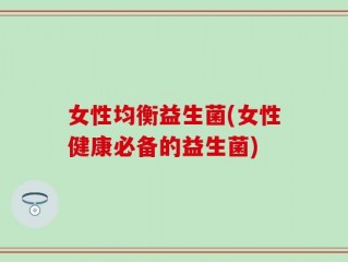 女性均衡益生菌(女性健康必备的益生菌)