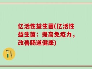 亿活性益生菌(亿活性益生菌：提高免疫力，改善肠道健康)
