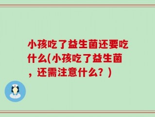 小孩吃了益生菌还要吃什么(小孩吃了益生菌，还需注意什么？)