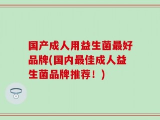 国产成人用益生菌最好品牌(国内最佳成人益生菌品牌推荐！)