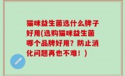 猫咪益生菌选什么牌子好用(选购猫咪益生菌哪个品牌好用？防止消化问题再也不难！)