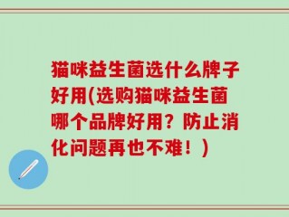 猫咪益生菌选什么牌子好用(选购猫咪益生菌哪个品牌好用？防止消化问题再也不难！)