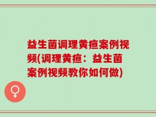 益生菌调理黄疸案例视频(调理黄疸：益生菌案例视频教你如何做)