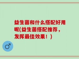 益生菌和什么搭配好用呢(益生菌搭配推荐，发挥最佳效果！)