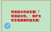 特洛益女性益生菌(「特洛益女性」：保护女性生殖健康的益生菌)
