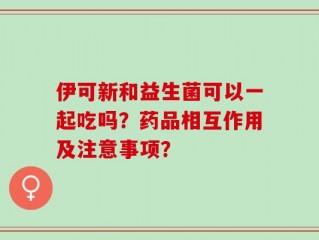 伊可新和益生菌可以一起吃吗？药品相互作用及注意事项？