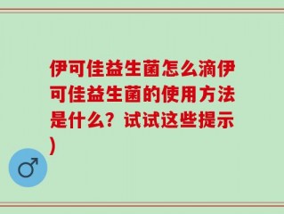 伊可佳益生菌怎么滴伊可佳益生菌的使用方法是什么？试试这些提示)