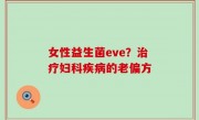 女性益生菌eve？治疗妇科疾病的老偏方