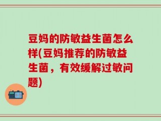 豆妈的防敏益生菌怎么样(豆妈推荐的防敏益生菌，有效缓解过敏问题)