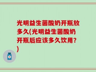 光明益生菌酸奶开瓶放多久(光明益生菌酸奶开瓶后应该多久饮用？)