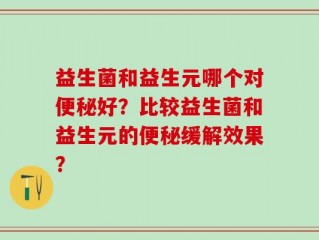益生菌和益生元哪个对便秘好？比较益生菌和益生元的便秘缓解效果？