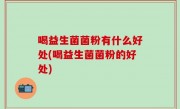 喝益生菌菌粉有什么好处(喝益生菌菌粉的好处)