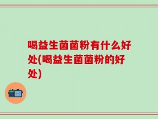 喝益生菌菌粉有什么好处(喝益生菌菌粉的好处)