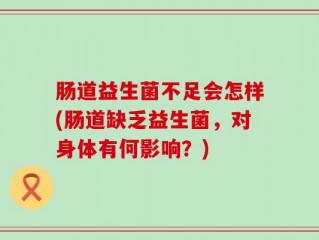 肠道益生菌不足会怎样(肠道缺乏益生菌，对身体有何影响？)