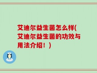 艾迪尔益生菌怎么样(艾迪尔益生菌的功效与用法介绍！)