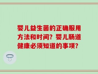 婴儿益生菌的正确服用方法和时间？婴儿肠道健康必须知道的事项？