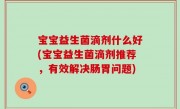 宝宝益生菌滴剂什么好(宝宝益生菌滴剂推荐，有效解决肠胃问题)