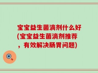 宝宝益生菌滴剂什么好(宝宝益生菌滴剂推荐，有效解决肠胃问题)