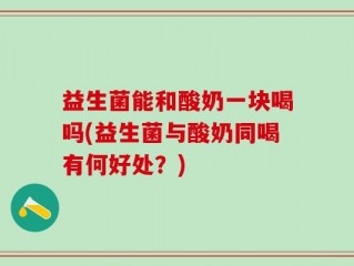 益生菌能和酸奶一块喝吗(益生菌与酸奶同喝有何好处？)