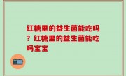 红糖里的益生菌能吃吗？红糖里的益生菌能吃吗宝宝