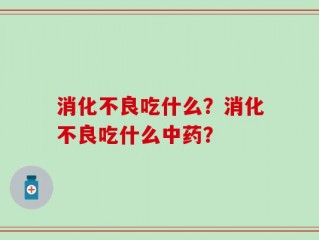 消化不良吃什么？消化不良吃什么中药？
