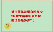 益生菌羊驼蛋白粉多少钱(益生菌羊驼蛋白粉的价格是多少？)