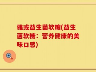雅或益生菌软糖(益生菌软糖：营养健康的美味口感)