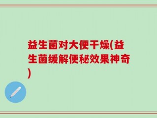益生菌对大便干燥(益生菌缓解便秘效果神奇)