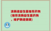 清肠道益生菌推荐药物(推荐清肠益生菌药物，维护肠道健康)