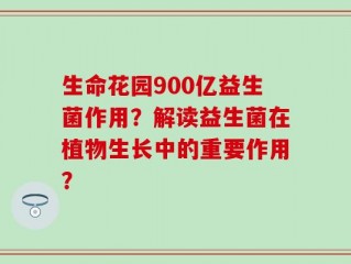 生命花园900亿益生菌作用？解读益生菌在植物生长中的重要作用？